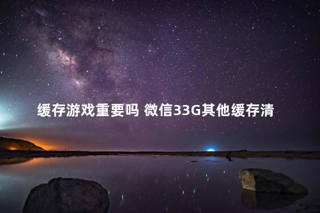 缓存游戏重要吗 微信33G其他缓存清理不掉